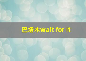 巴塔木wait for it